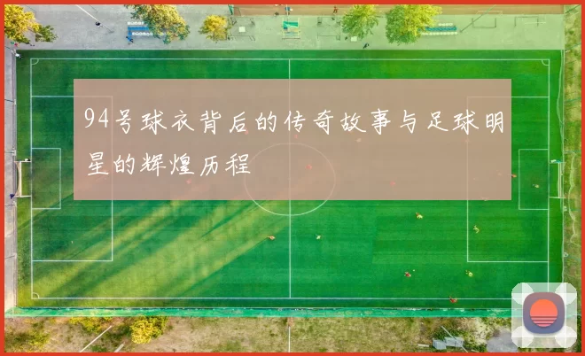 94号球衣背后的传奇故事与足球明星的辉煌历程