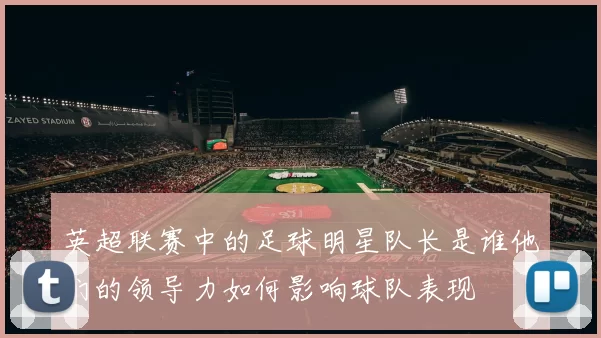 英超联赛中的足球明星队长是谁他们的领导力如何影响球队表现