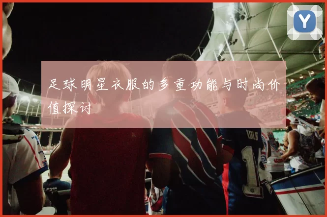 足球明星衣服的多重功能与时尚价值探讨