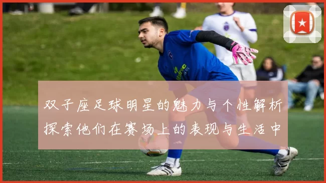 双子座足球明星的魅力与个性解析探索他们在赛场上的表现与生活中的多面性