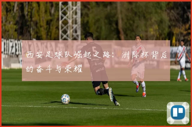西安足球队崛起之路：洲际杯背后的奋斗与荣耀