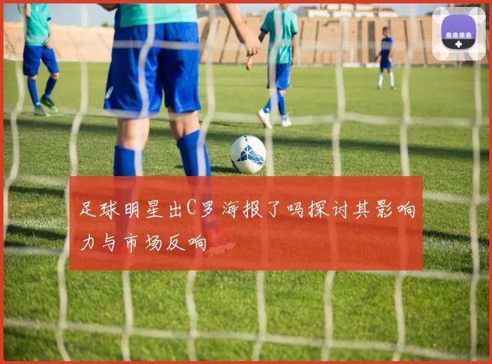 足球明星出C罗海报了吗探讨其影响力与市场反响