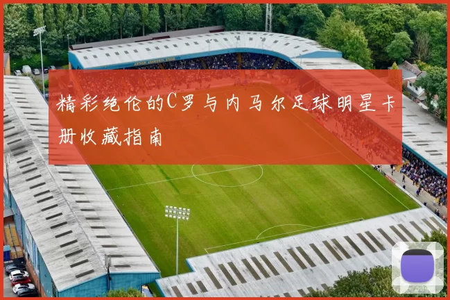 精彩绝伦的C罗与内马尔足球明星卡册收藏指南