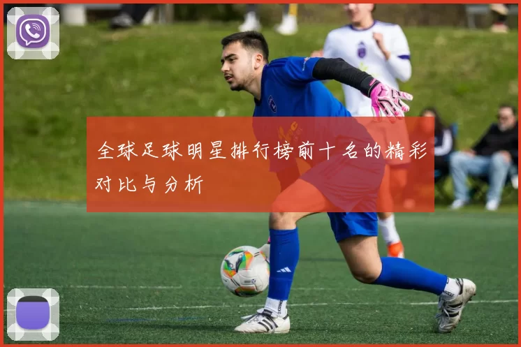 全球足球明星排行榜前十名的精彩对比与分析