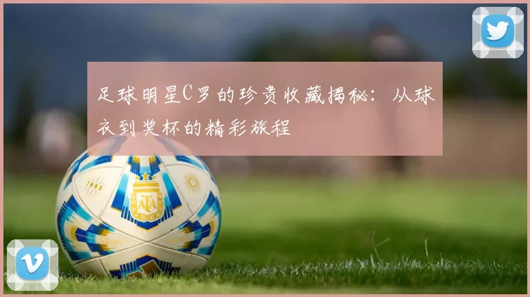 足球明星C罗的珍贵收藏揭秘：从球衣到奖杯的精彩旅程