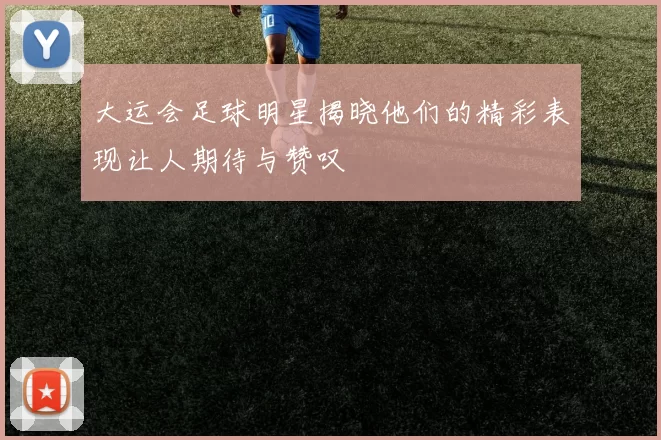 大运会足球明星揭晓他们的精彩表现让人期待与赞叹