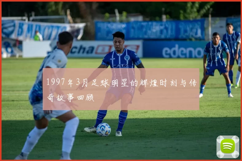 1997年3月足球明星的辉煌时刻与传奇故事回顾