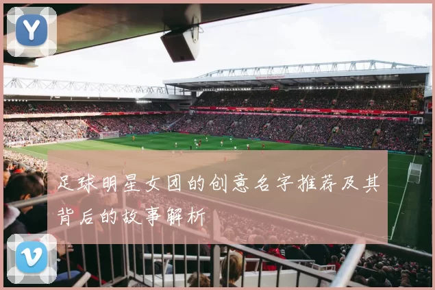足球明星女团的创意名字推荐及其背后的故事解析